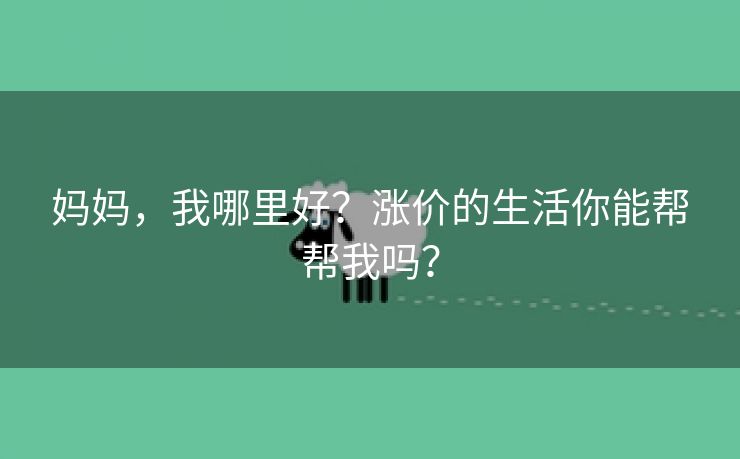 妈妈，我哪里好？涨价的生活你能帮帮我吗？