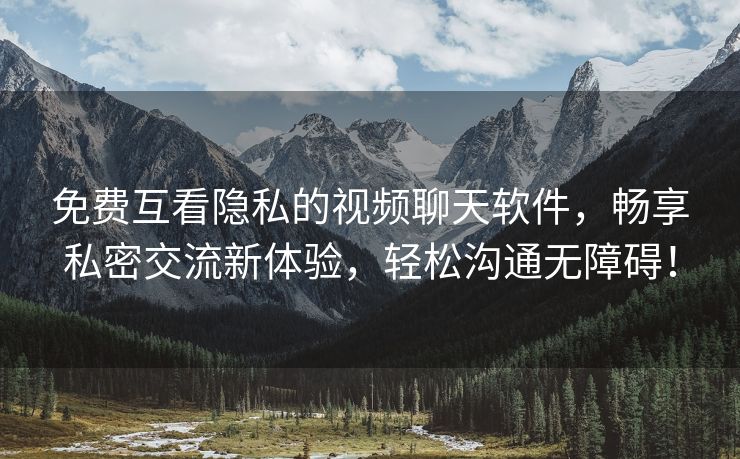 免费互看隐私的视频聊天软件，畅享私密交流新体验，轻松沟通无障碍！