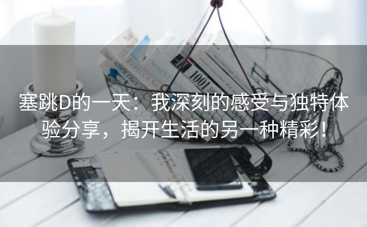 塞跳D的一天：我深刻的感受与独特体验分享，揭开生活的另一种精彩！