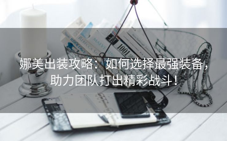娜美出装攻略：如何选择最强装备，助力团队打出精彩战斗！