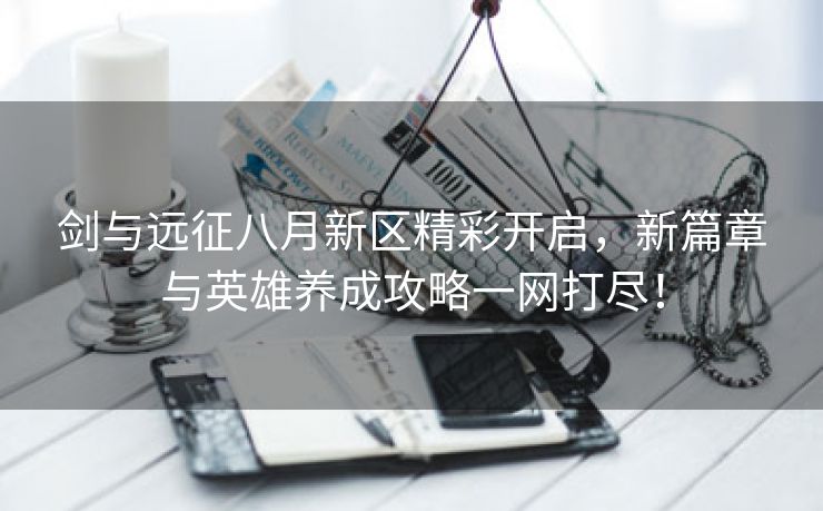 剑与远征八月新区精彩开启，新篇章与英雄养成攻略一网打尽！