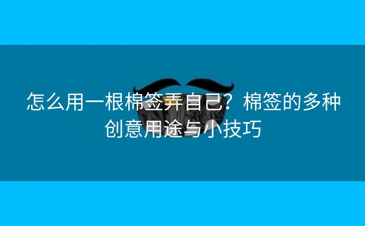 怎么用一根棉签弄自己？棉签的多种创意用途与小技巧