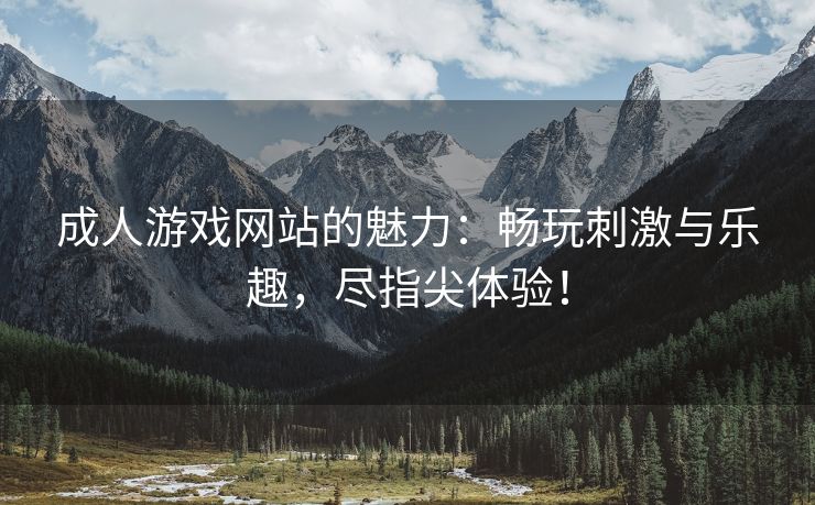 成人游戏网站的魅力：畅玩刺激与乐趣，尽指尖体验！