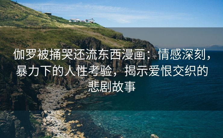 伽罗被捅哭还流东西漫画：情感深刻，暴力下的人性考验，揭示爱恨交织的悲剧故事