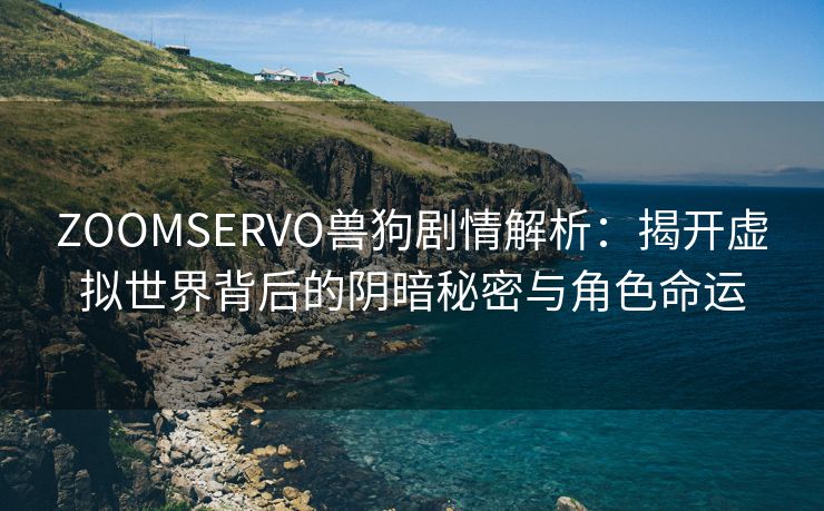 ZOOMSERVO兽狗剧情解析：揭开虚拟世界背后的阴暗秘密与角色命运