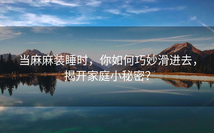 当麻麻装睡时，你如何巧妙滑进去，揭开家庭小秘密？