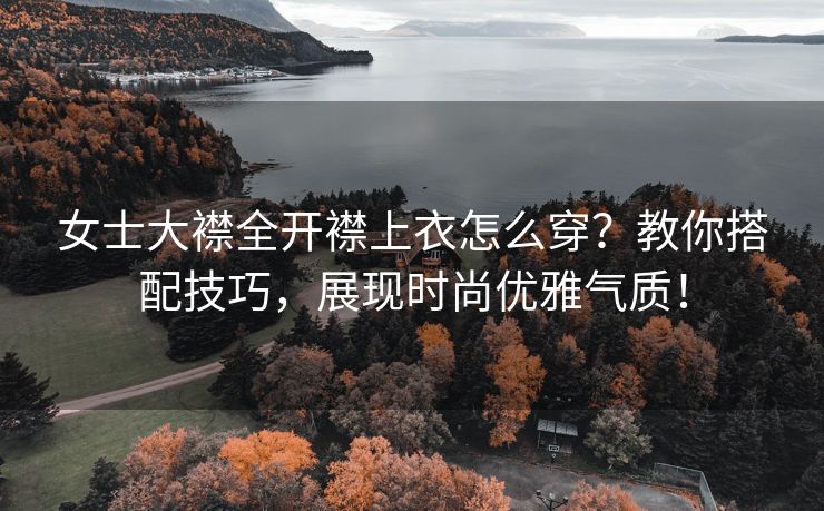 女士大襟全开襟上衣怎么穿？教你搭配技巧，展现时尚优雅气质！