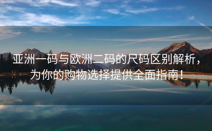 亚洲一码与欧洲二码的尺码区别解析，为你的购物选择提供全面指南！