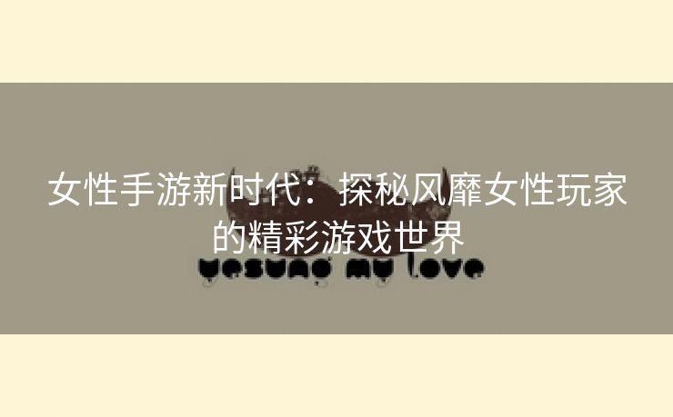 女性手游新时代：探秘风靡女性玩家的精彩游戏世界