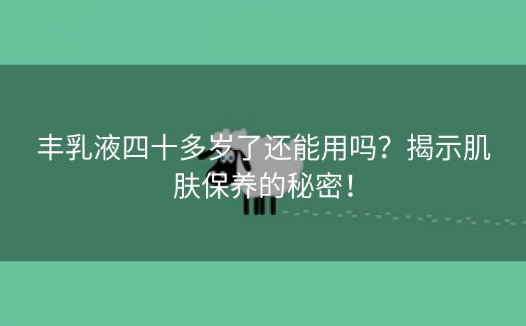 丰乳液四十多岁了还能用吗？揭示肌肤保养的秘密！