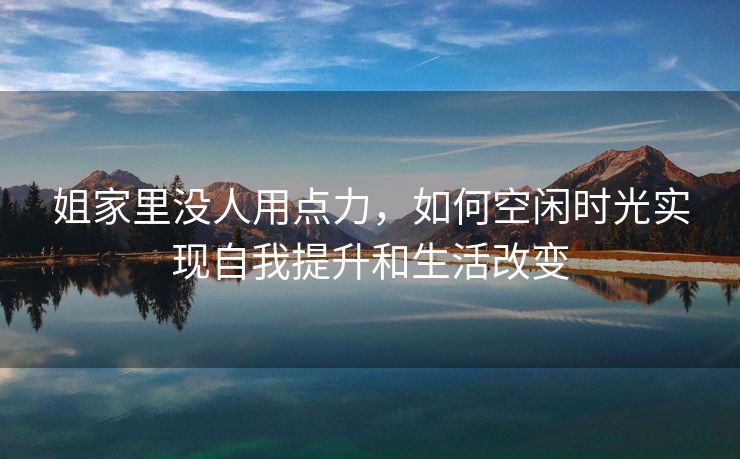 姐家里没人用点力，如何空闲时光实现自我提升和生活改变
