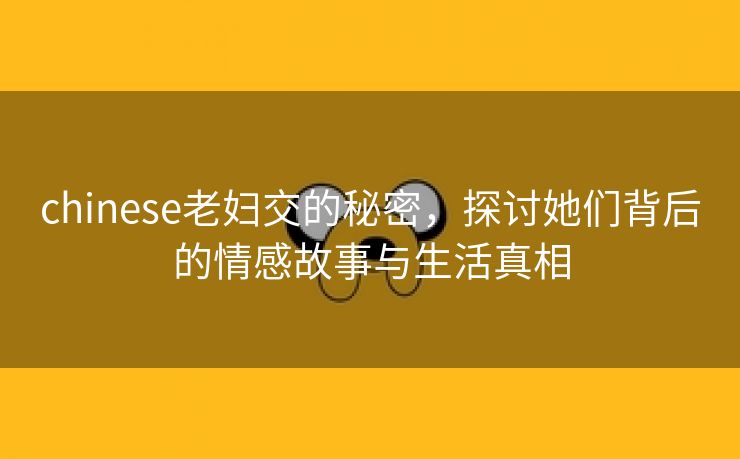 chinese老妇交的秘密，探讨她们背后的情感故事与生活真相