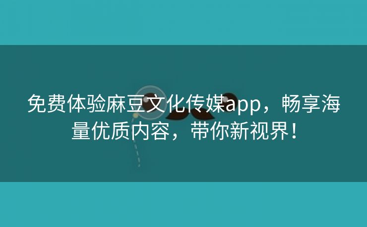 免费体验麻豆文化传媒app，畅享海量优质内容，带你新视界！