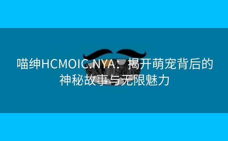 喵绅HCMOIC.NYA：揭开萌宠背后的神秘故事与无限魅力
