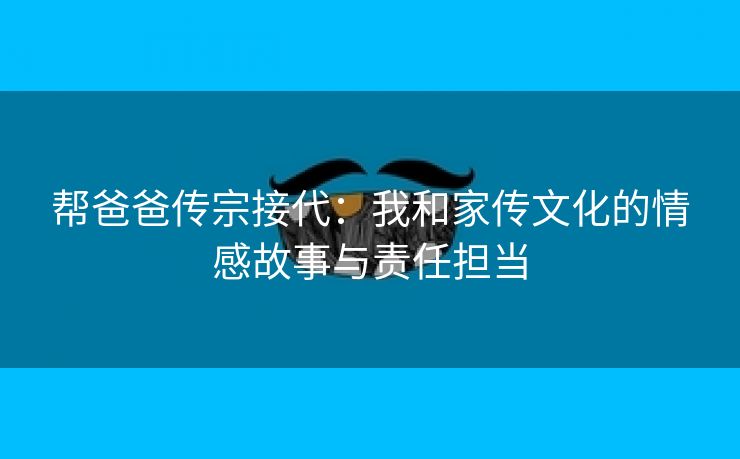 帮爸爸传宗接代：我和家传文化的情感故事与责任担当