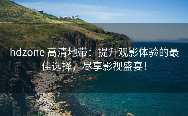 hdzone 高清地带：提升观影体验的最佳选择，尽享影视盛宴！