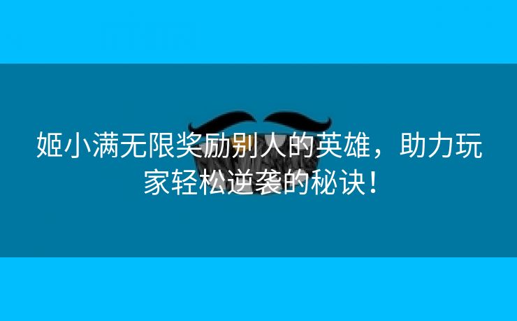 姬小满无限奖励别人的英雄，助力玩家轻松逆袭的秘诀！