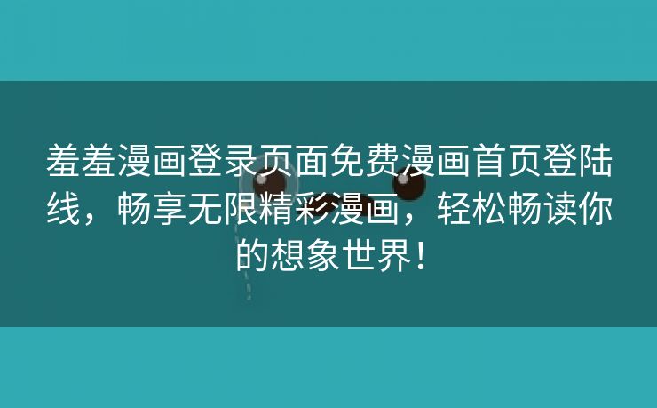羞羞漫画登录页面免费漫画首页登陆线，畅享无限精彩漫画，轻松畅读你的想象世界！