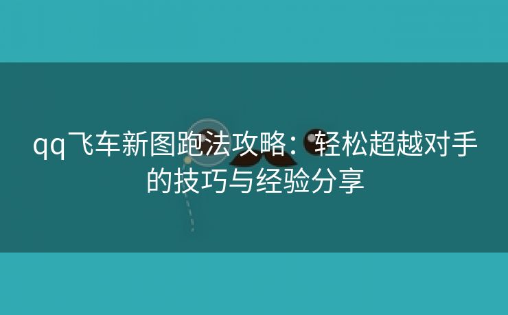 qq飞车新图跑法攻略：轻松超越对手的技巧与经验分享