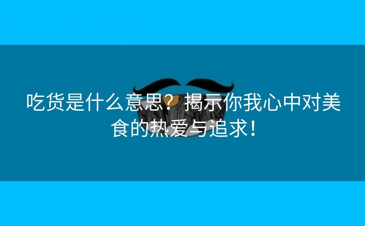 吃货是什么意思？揭示你我心中对美食的热爱与追求！