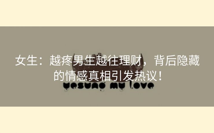女生：越疼男生越往理财，背后隐藏的情感真相引发热议！