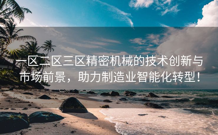 一区二区三区精密机械的技术创新与市场前景，助力制造业智能化转型！