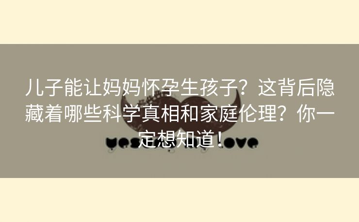 儿子能让妈妈怀孕生孩子？这背后隐藏着哪些科学真相和家庭伦理？你一定想知道！