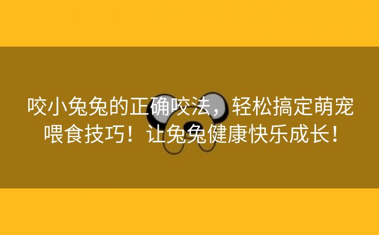 咬小兔兔的正确咬法，轻松搞定萌宠喂食技巧！让兔兔健康快乐成长！