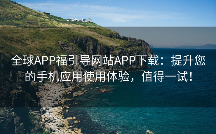 全球APP福引导网站APP下载：提升您的手机应用使用体验，值得一试！
