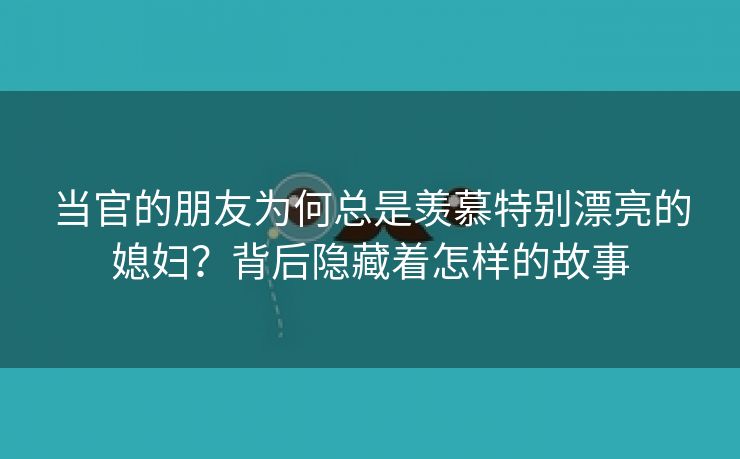 当官的朋友为何总是羡慕特别漂亮的媳妇？背后隐藏着怎样的故事