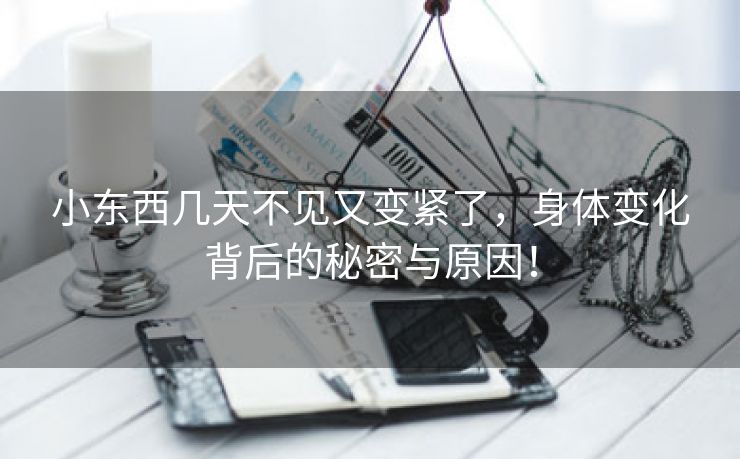 小东西几天不见又变紧了，身体变化背后的秘密与原因！