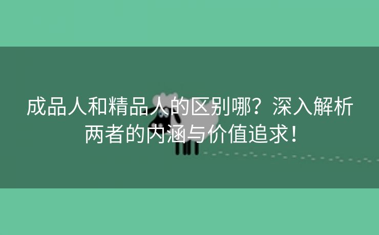 成品人和精品人的区别哪？深入解析两者的内涵与价值追求！