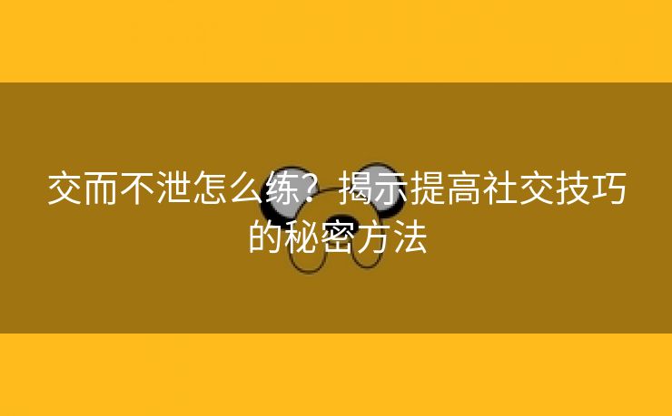 交而不泄怎么练？揭示提高社交技巧的秘密方法