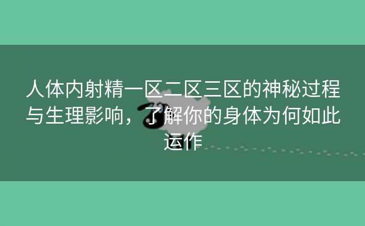 人体内射精一区二区三区的神秘过程与生理影响，了解你的身体为何如此运作