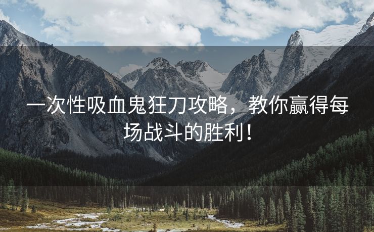 一次性吸血鬼狂刀攻略，教你赢得每场战斗的胜利！