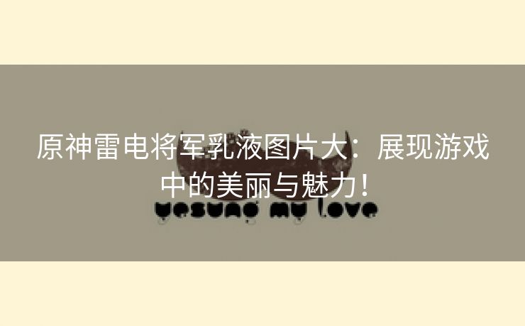 原神雷电将军乳液图片大：展现游戏中的美丽与魅力！