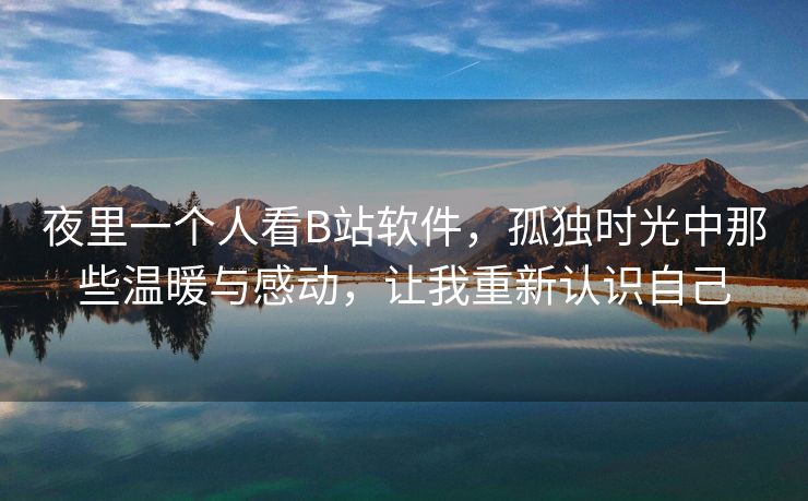 夜里一个人看B站软件，孤独时光中那些温暖与感动，让我重新认识自己