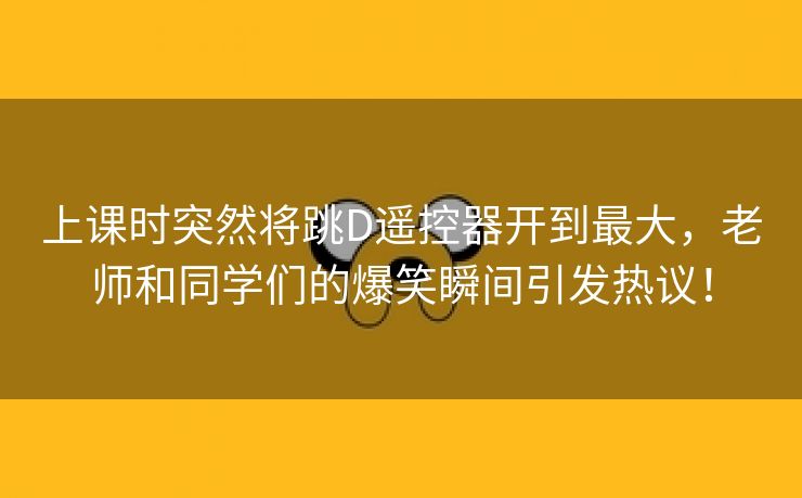 上课时突然将跳D遥控器开到最大，老师和同学们的爆笑瞬间引发热议！