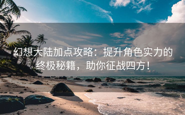 幻想大陆加点攻略：提升角色实力的终极秘籍，助你征战四方！