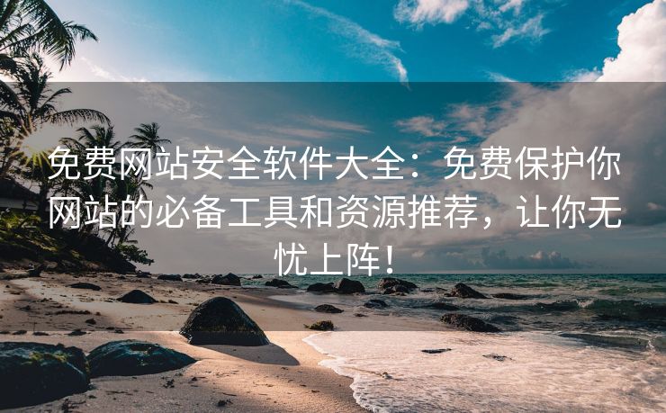 免费网站安全软件大全：免费保护你网站的必备工具和资源推荐，让你无忧上阵！