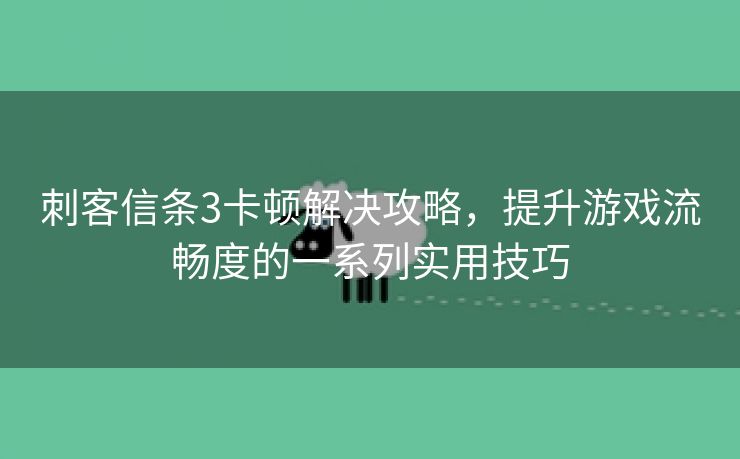 刺客信条3卡顿解决攻略，提升游戏流畅度的一系列实用技巧