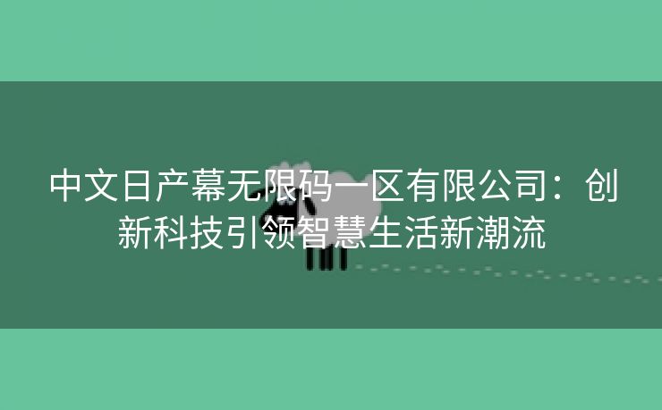 中文日产幕无限码一区有限公司：创新科技引领智慧生活新潮流
