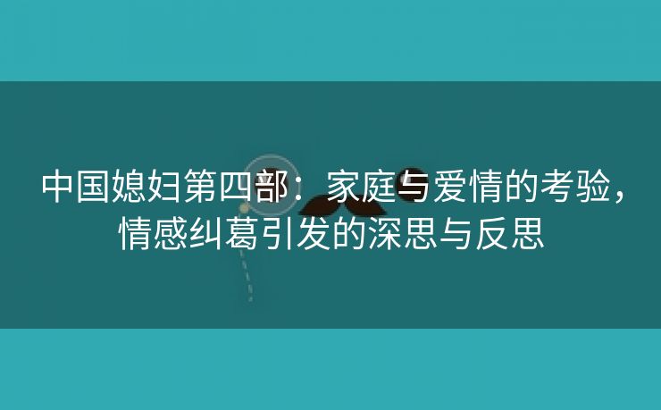 中国媳妇第四部：家庭与爱情的考验，情感纠葛引发的深思与反思