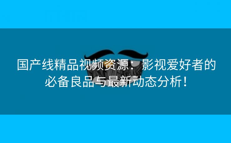 国产线精品视频资源：影视爱好者的必备良品与最新动态分析！