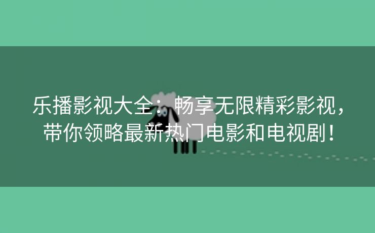 乐播影视大全：畅享无限精彩影视，带你领略最新热门电影和电视剧！