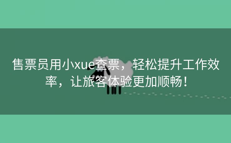 售票员用小xue查票，轻松提升工作效率，让旅客体验更加顺畅！
