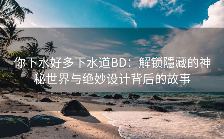 你下水好多下水道BD：解锁隱藏的神秘世界与绝妙设计背后的故事