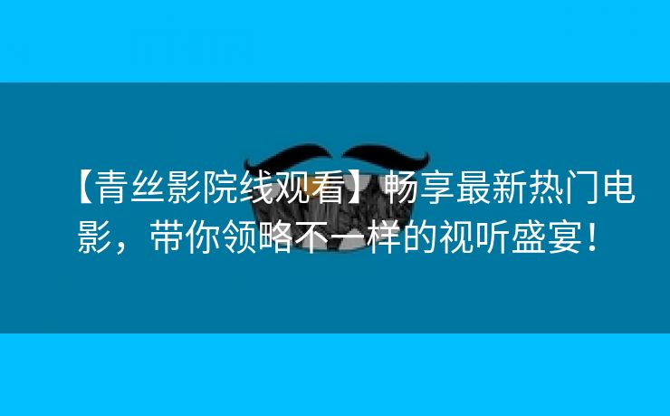 【青丝影院线观看】畅享最新热门电影，带你领略不一样的视听盛宴！