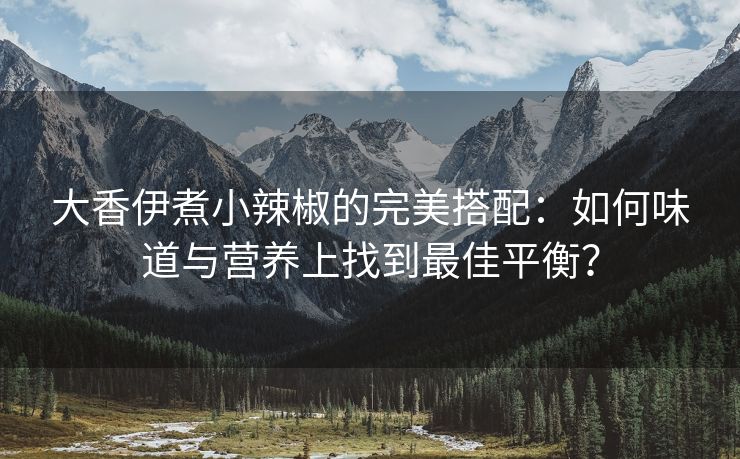 大香伊煮小辣椒的完美搭配：如何味道与营养上找到最佳平衡？