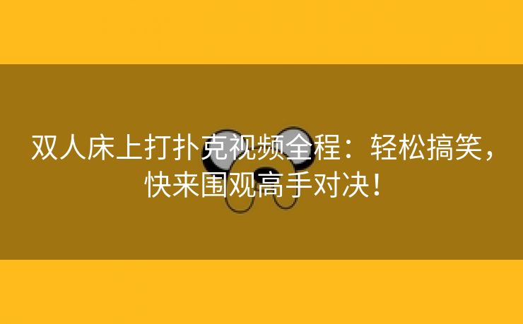 双人床上打扑克视频全程：轻松搞笑，快来围观高手对决！